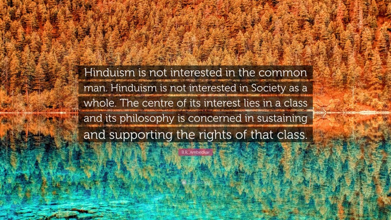B.R. Ambedkar Quote: “Hinduism is not interested in the common man. Hinduism is not interested in Society as a whole. The centre of its interest lies in a class and its philosophy is concerned in sustaining and supporting the rights of that class.”