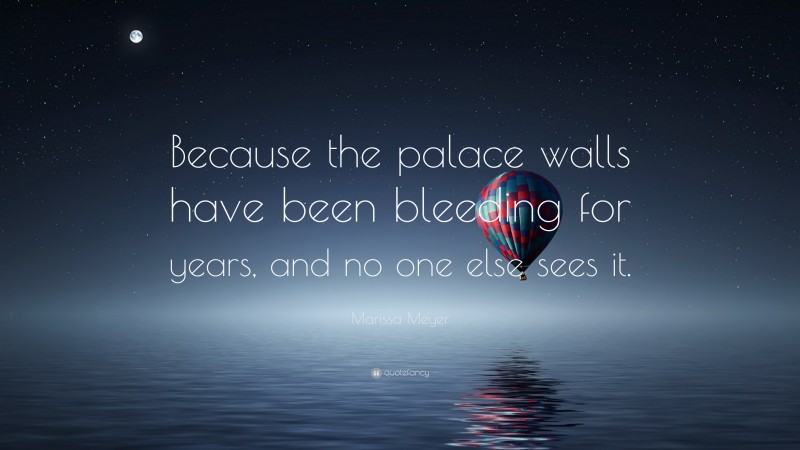Marissa Meyer Quote: “Because the palace walls have been bleeding for years, and no one else sees it.”