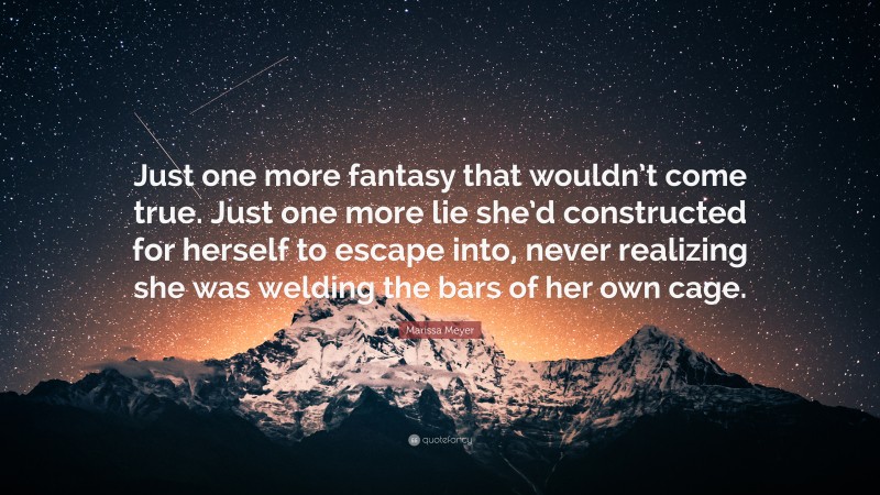 Marissa Meyer Quote: “Just one more fantasy that wouldn’t come true. Just one more lie she’d constructed for herself to escape into, never realizing she was welding the bars of her own cage.”