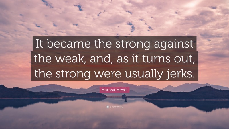 Marissa Meyer Quote: “It became the strong against the weak, and, as it turns out, the strong were usually jerks.”