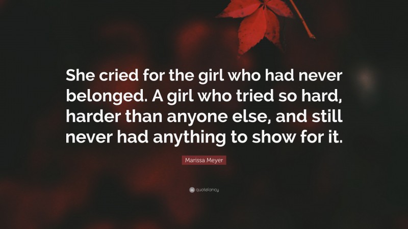 Marissa Meyer Quote: “She cried for the girl who had never belonged. A girl who tried so hard, harder than anyone else, and still never had anything to show for it.”