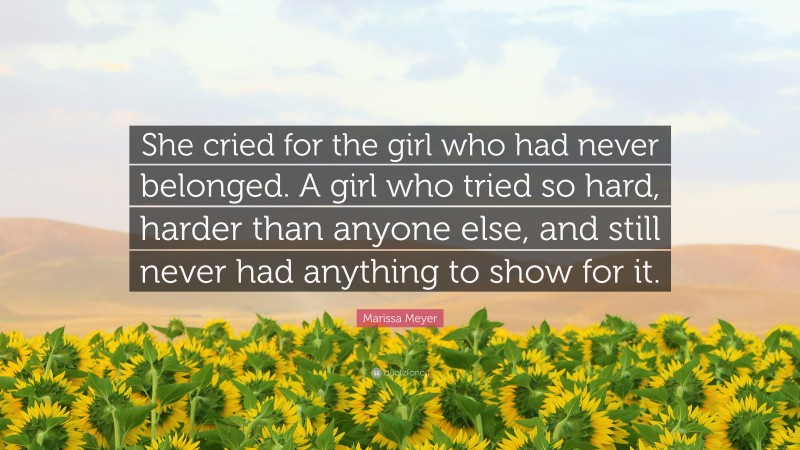Marissa Meyer Quote: “She cried for the girl who had never belonged. A girl who tried so hard, harder than anyone else, and still never had anything to show for it.”