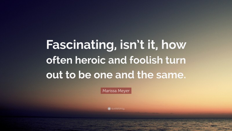 Marissa Meyer Quote: “Fascinating, isn’t it, how often heroic and foolish turn out to be one and the same.”
