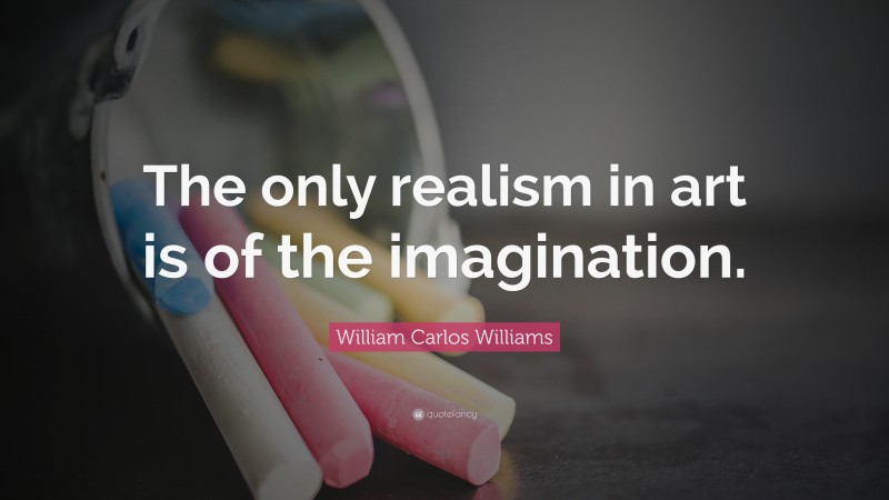 William Carlos Williams Quote: “The only realism in art is of the imagination.”