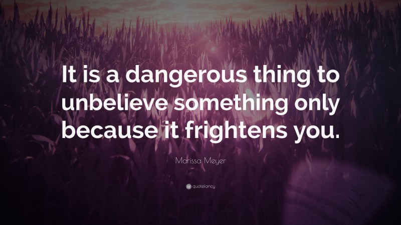 Marissa Meyer Quote: “It is a dangerous thing to unbelieve something only because it frightens you.”