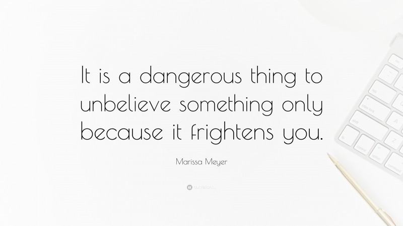 Marissa Meyer Quote: “It is a dangerous thing to unbelieve something only because it frightens you.”