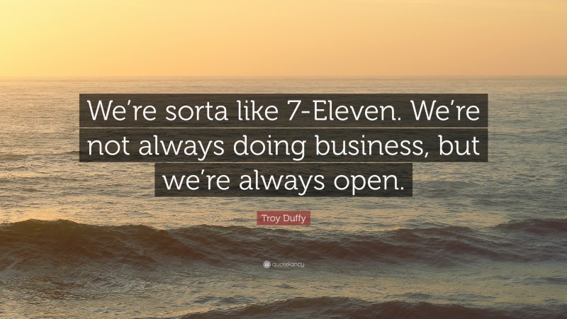 Troy Duffy Quote: “We’re sorta like 7-Eleven. We’re not always doing business, but we’re always open.”