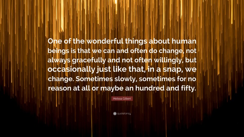 Melissa Gilbert Quote: “One of the wonderful things about human beings is that we can and often do change, not always gracefully and not often willingly, but occasionally just like that, in a snap, we change. Sometimes slowly, sometimes for no reason at all or maybe an hundred and fifty.”