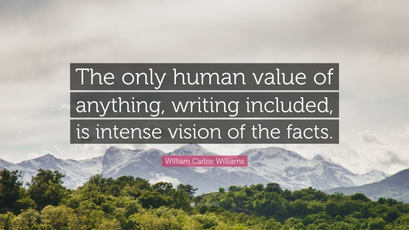 William Carlos Williams Quote: “The only human value of anything, writing included, is intense vision of the facts.”