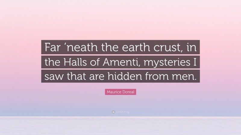 Maurice Doreal Quote: “Far ’neath the earth crust, in the Halls of Amenti, mysteries I saw that are hidden from men.”
