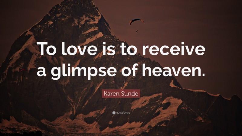 Karen Sunde Quote: “To love is to receive a glimpse of heaven.”