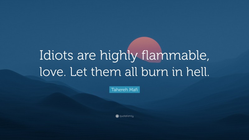 Tahereh Mafi Quote: “Idiots are highly flammable, love. Let them all burn in hell.”