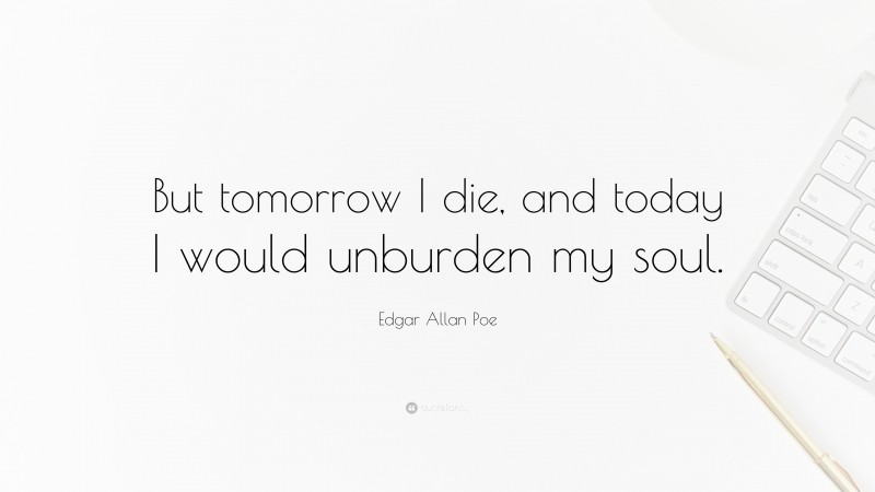 Edgar Allan Poe Quote: “But tomorrow I die, and today I would unburden my soul.”