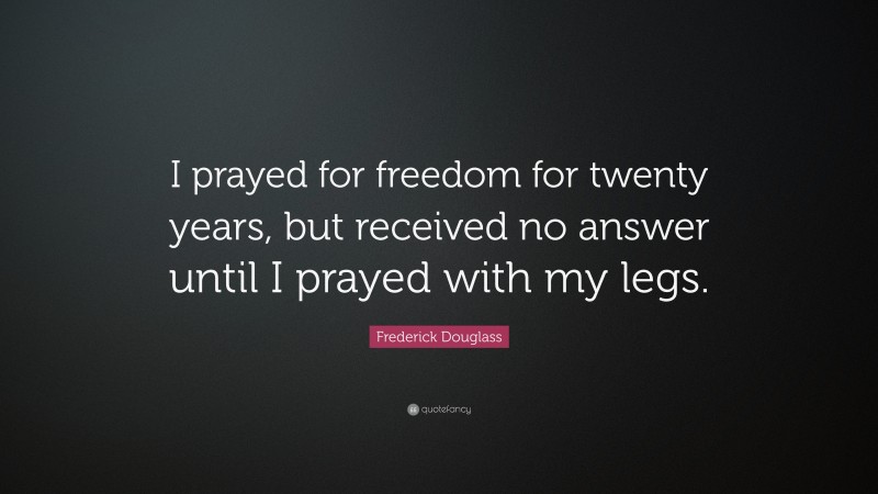 Frederick Douglass Quote: “I prayed for freedom for twenty years, but received no answer until I prayed with my legs.”