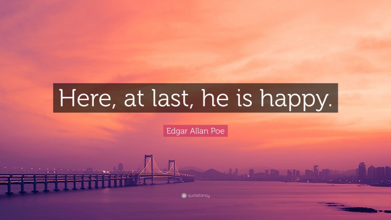 Edgar Allan Poe Quote: “Here, at last, he is happy.”