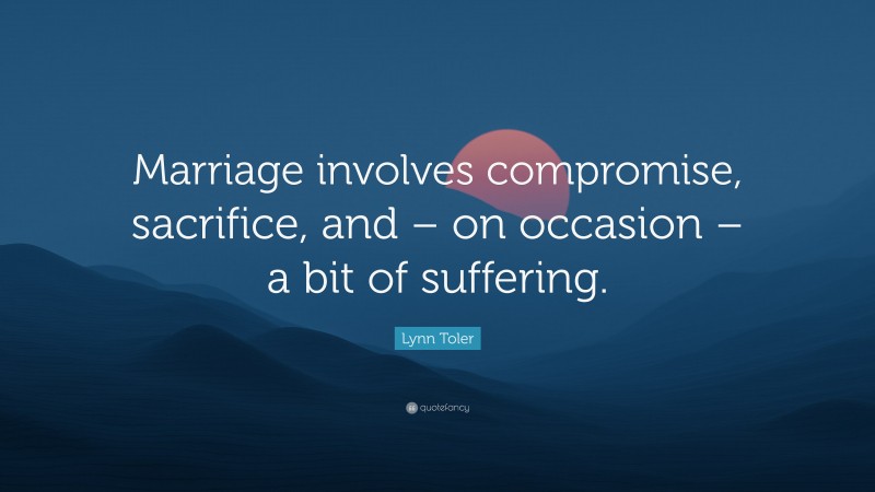 Lynn Toler Quote: “Marriage involves compromise, sacrifice, and – on occasion – a bit of suffering.”