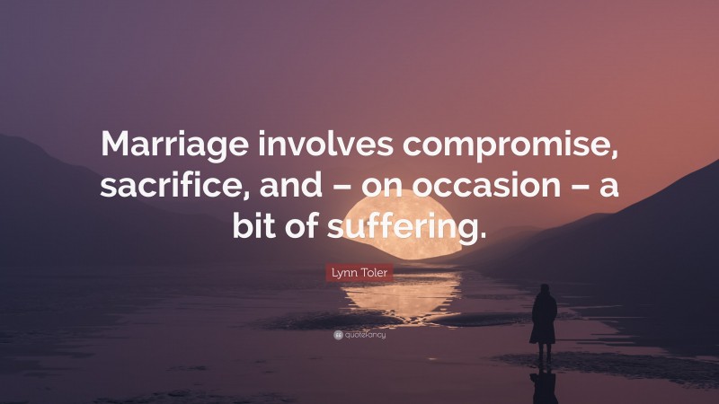 Lynn Toler Quote: “Marriage involves compromise, sacrifice, and – on occasion – a bit of suffering.”