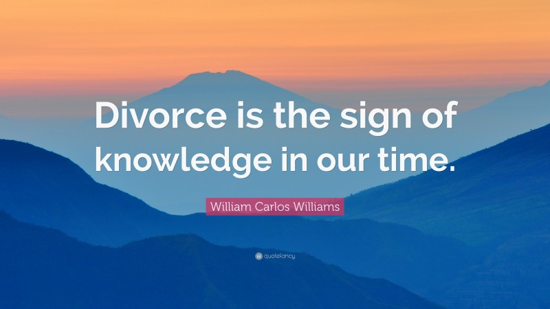 William Carlos Williams Quote: “Divorce is the sign of knowledge in our time.”