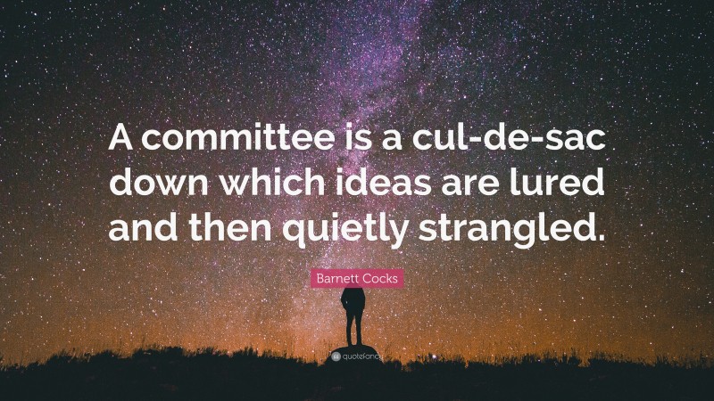 Barnett Cocks Quote: “A committee is a cul-de-sac down which ideas are lured and then quietly strangled.”