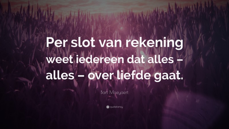Bart Moeyaert Quote: “Per slot van rekening weet iedereen dat alles – alles – over liefde gaat.”