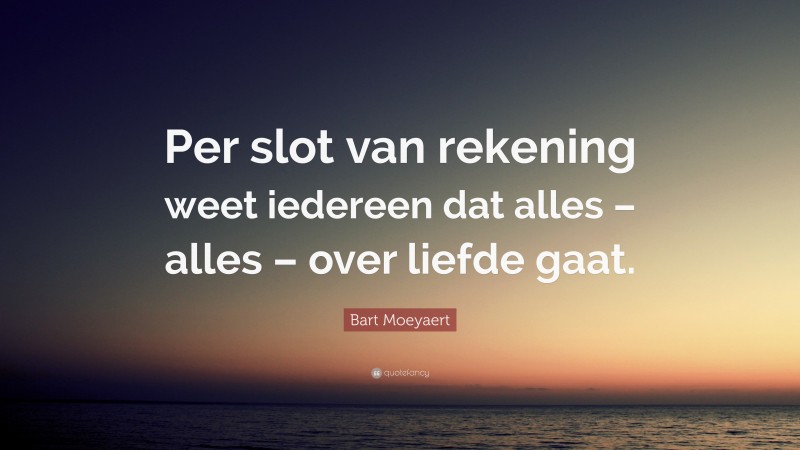 Bart Moeyaert Quote: “Per slot van rekening weet iedereen dat alles – alles – over liefde gaat.”