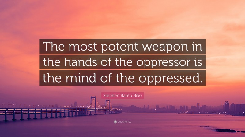 Stephen Bantu Biko Quote: “The most potent weapon in the hands of the oppressor is the mind of the oppressed.”