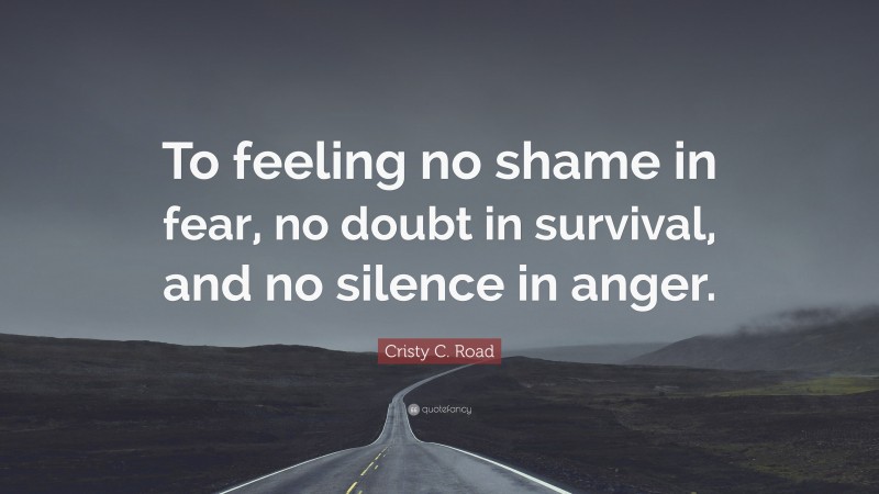 Cristy C. Road Quote: “To feeling no shame in fear, no doubt in survival, and no silence in anger.”