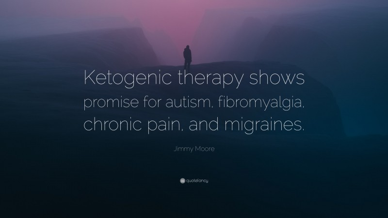Jimmy Moore Quote: “Ketogenic therapy shows promise for autism, fibromyalgia, chronic pain, and migraines.”