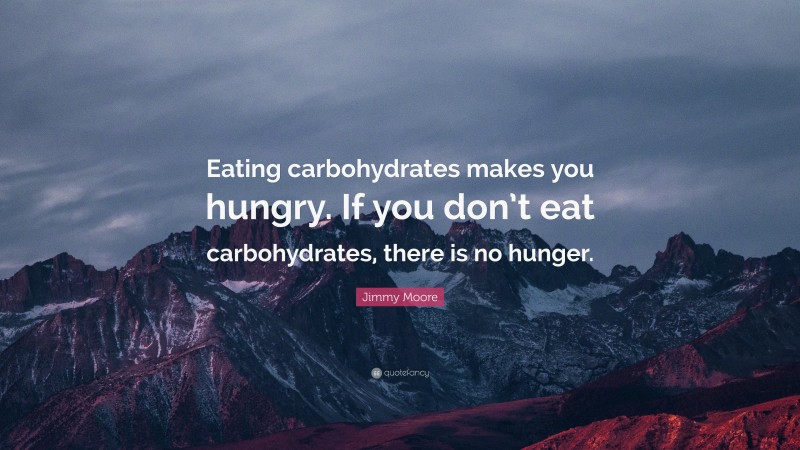 Jimmy Moore Quote: “Eating carbohydrates makes you hungry. If you don’t eat carbohydrates, there is no hunger.”