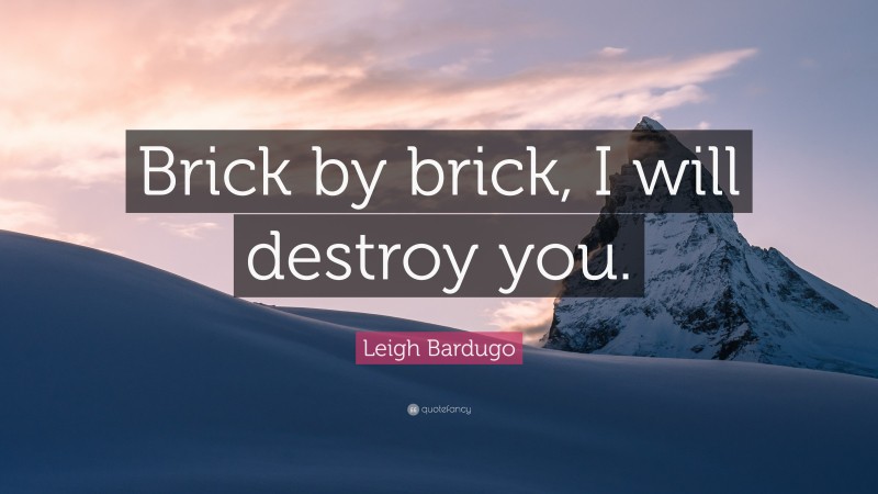 Leigh Bardugo Quote: “Brick by brick, I will destroy you.”