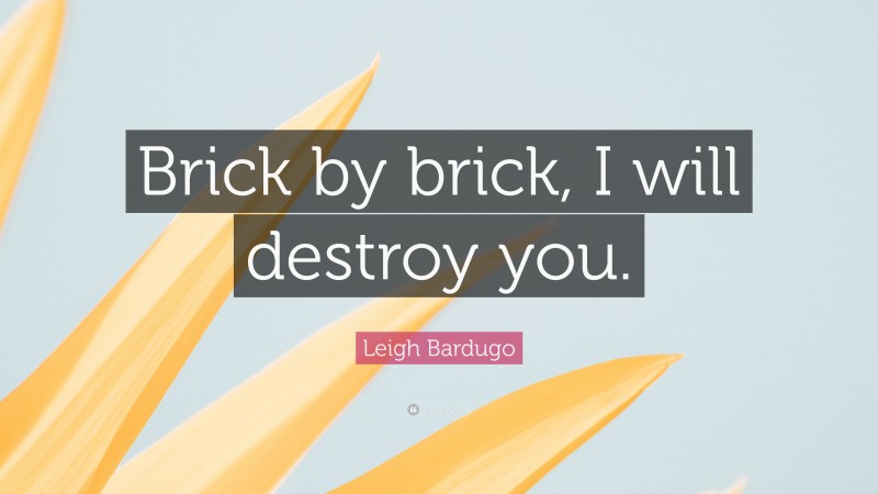 Leigh Bardugo Quote: “Brick by brick, I will destroy you.”