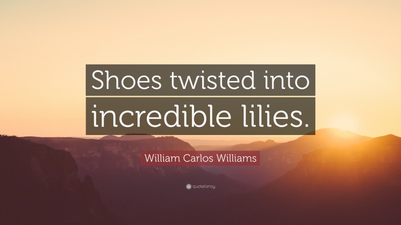 William Carlos Williams Quote: “Shoes twisted into incredible lilies.”