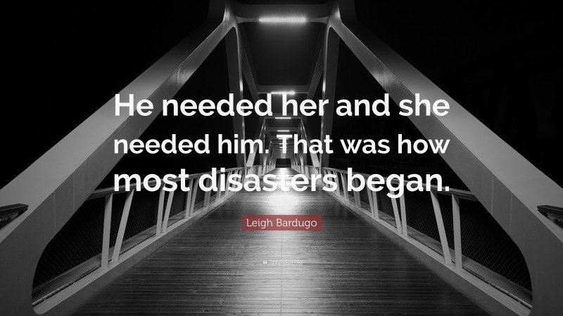 Leigh Bardugo Quote: “He needed her and she needed him. That was how most disasters began.”