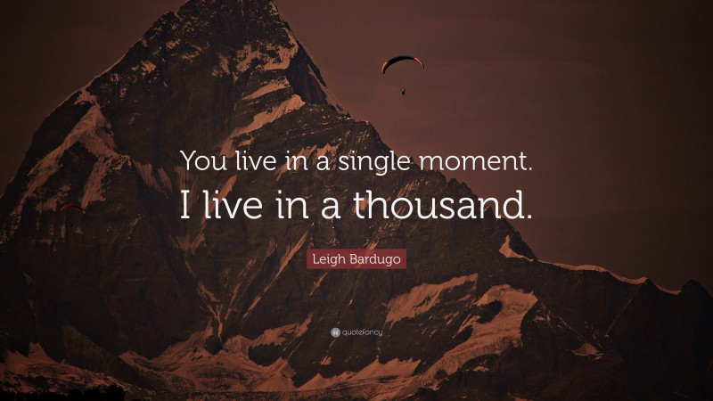 Leigh Bardugo Quote: “You live in a single moment. I live in a thousand.”
