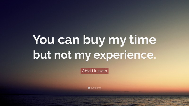 Abid Hussain Quote: “You can buy my time but not my experience.”