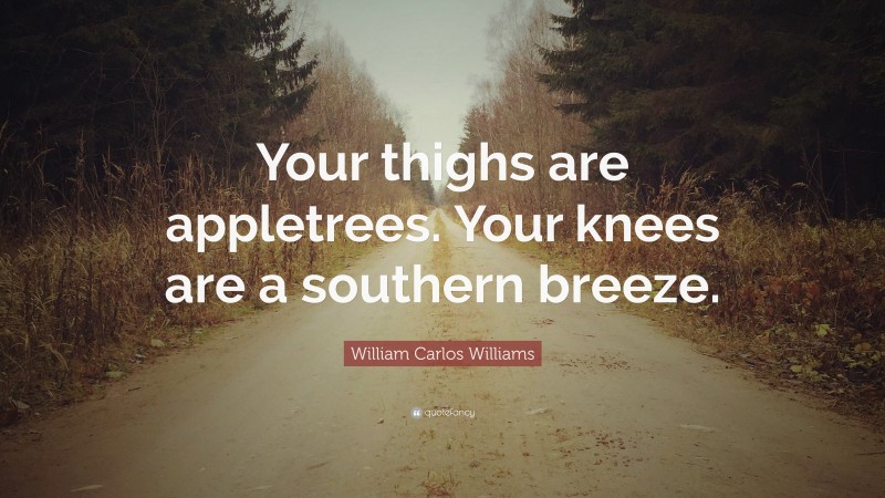 William Carlos Williams Quote: “Your thighs are appletrees. Your knees are a southern breeze.”