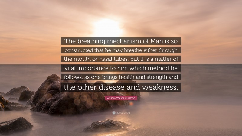 William Walker Atkinson Quote: “The breathing mechanism of Man is so constructed that he may breathe either through the mouth or nasal tubes, but it is a matter of vital importance to him which method he follows, as one brings health and strength and the other disease and weakness.”