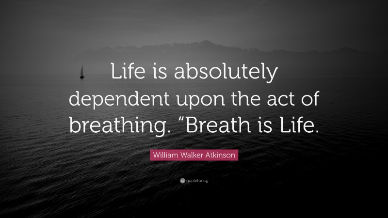 William Walker Atkinson Quote: “Life is absolutely dependent upon the act of breathing. “Breath is Life.”