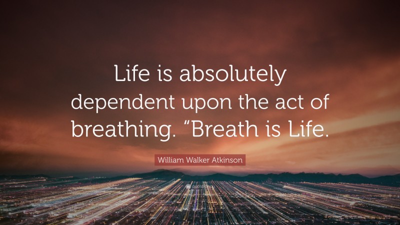 William Walker Atkinson Quote: “Life is absolutely dependent upon the act of breathing. “Breath is Life.”
