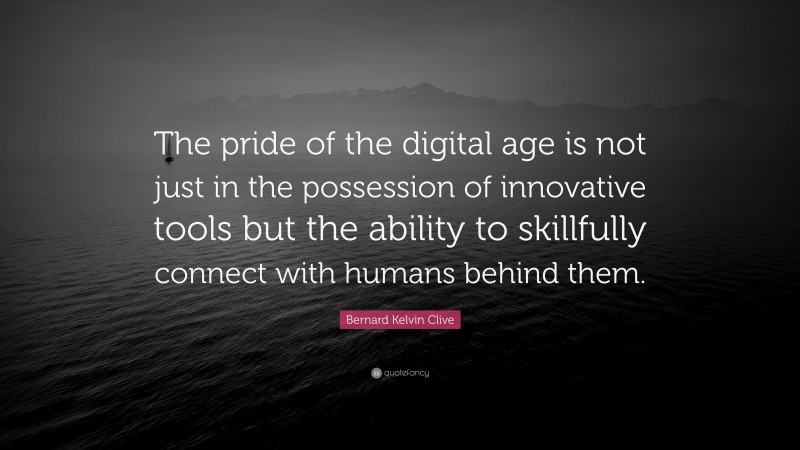 Bernard Kelvin Clive Quote: “The pride of the digital age is not just in the possession of innovative tools but the ability to skillfully connect with humans behind them.”