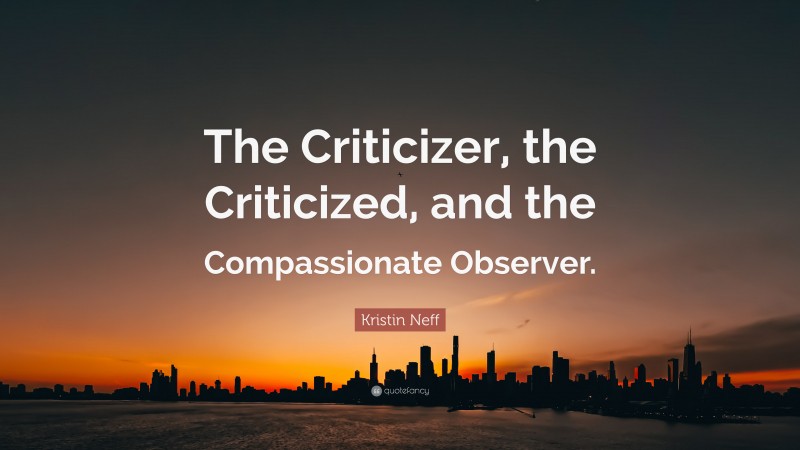 Kristin Neff Quote: “The Criticizer, the Criticized, and the Compassionate Observer.”