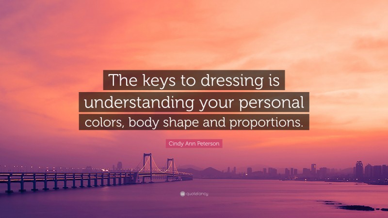 Cindy Ann Peterson Quote: “The keys to dressing is understanding your personal colors, body shape and proportions.”