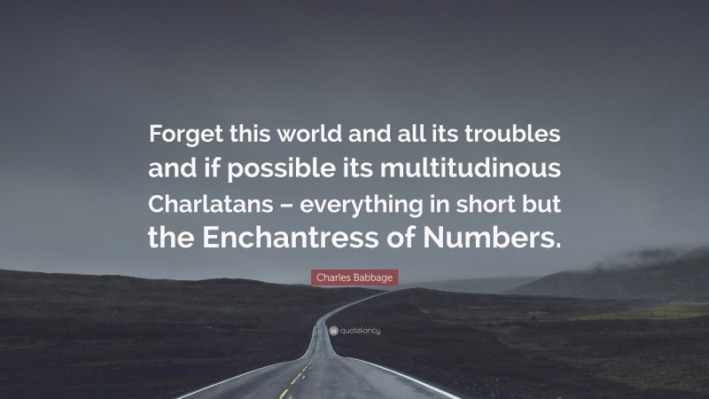 Charles Babbage Quote: “Forget this world and all its troubles and if possible its multitudinous Charlatans – everything in short but the Enchantress of Numbers.”