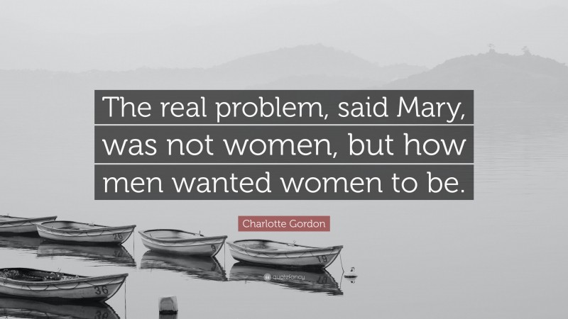 Charlotte Gordon Quote: “The real problem, said Mary, was not women, but how men wanted women to be.”