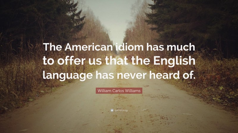William Carlos Williams Quote: “The American idiom has much to offer us that the English language has never heard of.”
