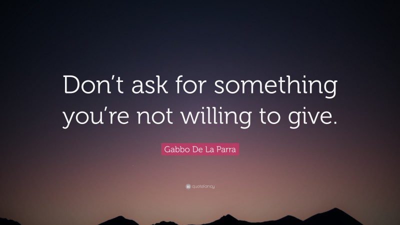 Gabbo De La Parra Quote: “Don’t ask for something you’re not willing to give.”