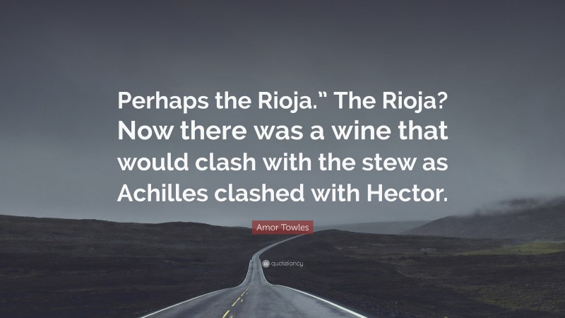 Amor Towles Quote: “Perhaps the Rioja.” The Rioja? Now there was a wine that would clash with the stew as Achilles clashed with Hector.”