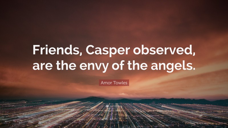 Amor Towles Quote: “Friends, Casper observed, are the envy of the angels.”