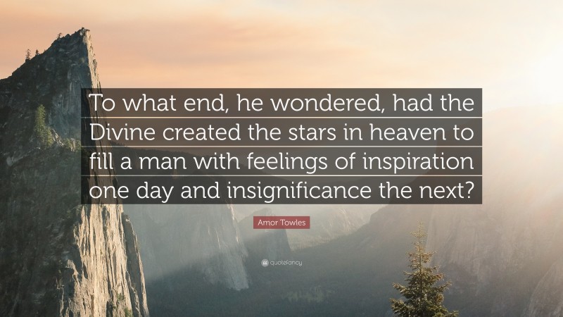 Amor Towles Quote: “To what end, he wondered, had the Divine created the stars in heaven to fill a man with feelings of inspiration one day and insignificance the next?”