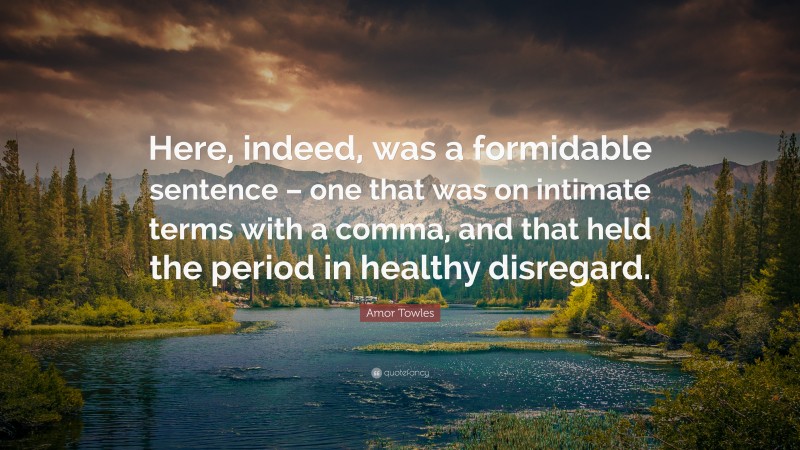 Amor Towles Quote: “Here, indeed, was a formidable sentence – one that was on intimate terms with a comma, and that held the period in healthy disregard.”